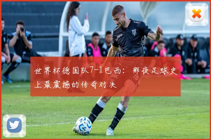 世界杯德国队7-1巴西:那夜足球史上最震撼的传奇对决