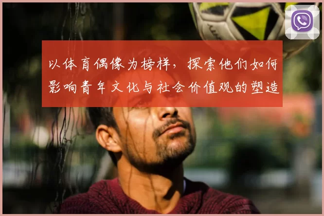以体育偶像为榜样，探索他们如何影响青年文化与社会价值观的塑造