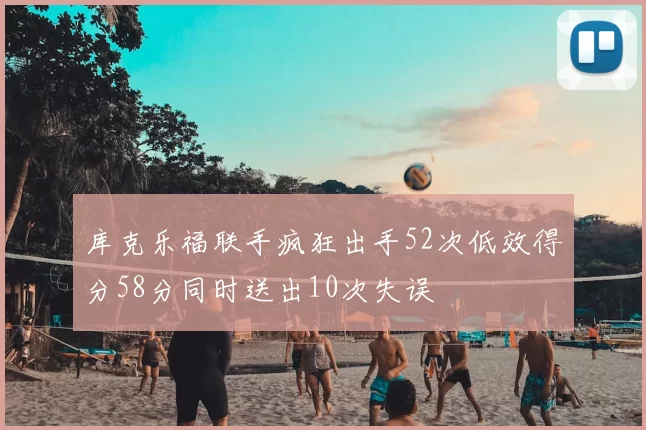 库克乐福联手疯狂出手52次低效得分58分同时送出10次失误