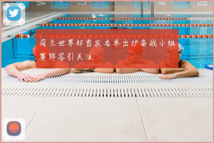 荷兰世界杯首发名单出炉备战小组赛阵容引关注