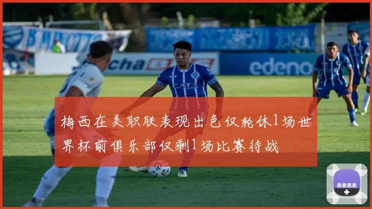 梅西在美职联表现出色仅轮休1场世界杯前俱乐部仅剩1场比赛待战