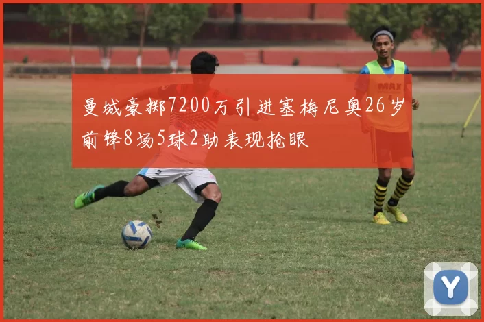 曼城豪掷7200万引进塞梅尼奥26岁前锋8场5球2助表现抢眼