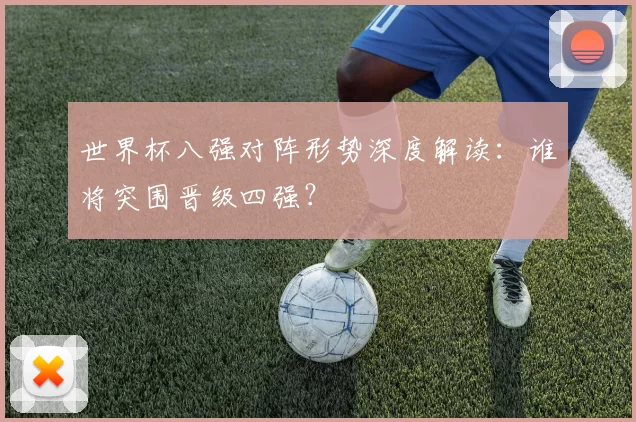 世界杯八强对阵形势深度解读:谁将突围晋级四强?