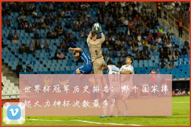 世界杯冠军历史排名：哪个国家捧起大力神杯次数最多？