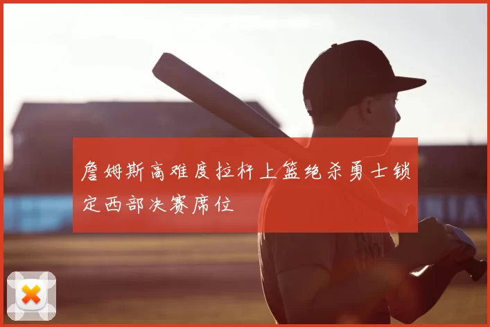 詹姆斯高难度拉杆上篮绝杀勇士锁定西部决赛席位