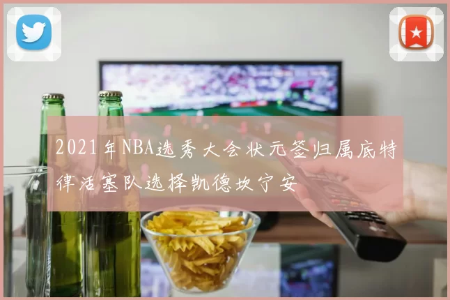 2021年NBA选秀大会状元签归属底特律活塞队选择凯德坎宁安