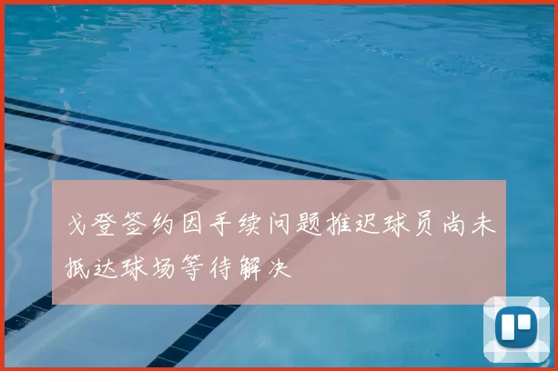 戈登签约因手续问题推迟球员尚未抵达球场等待解决