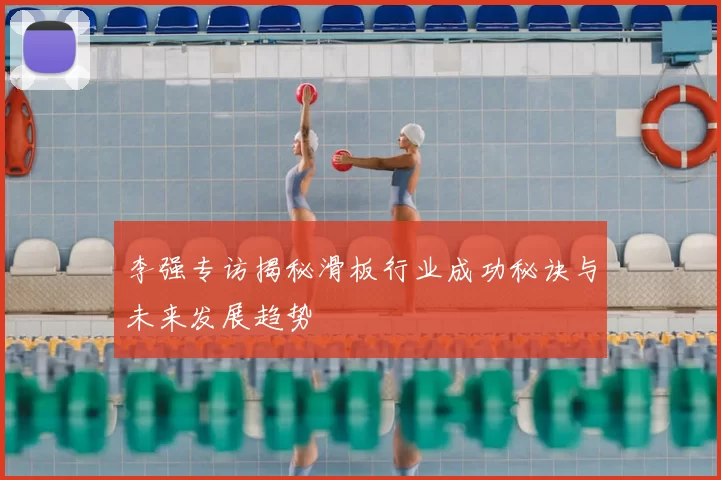 李强专访揭秘滑板行业成功秘诀与未来发展趋势