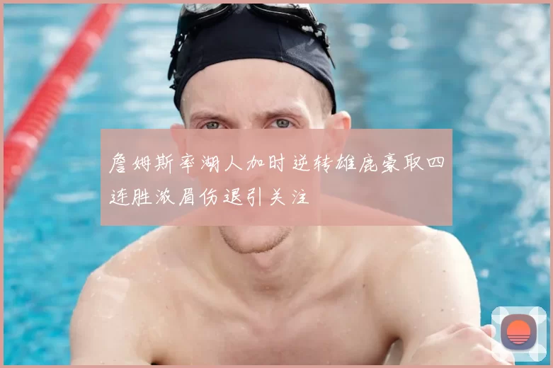 詹姆斯率湖人加时逆转雄鹿豪取四连胜浓眉伤退引关注