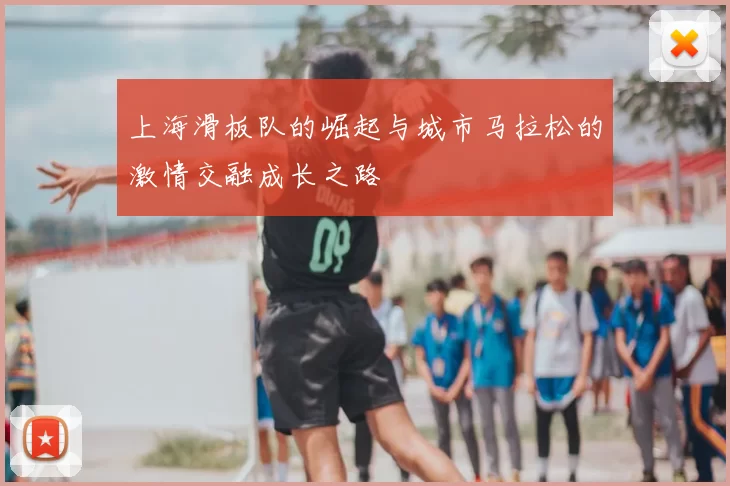 上海滑板队的崛起与城市马拉松的激情交融成长之路
