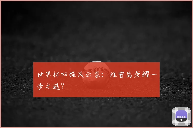 世界杯四强风云录:谁曾离荣耀一步之遥?