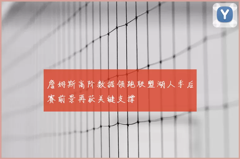 詹姆斯高阶数据领跑联盟湖人季后赛前景再获关键支撑