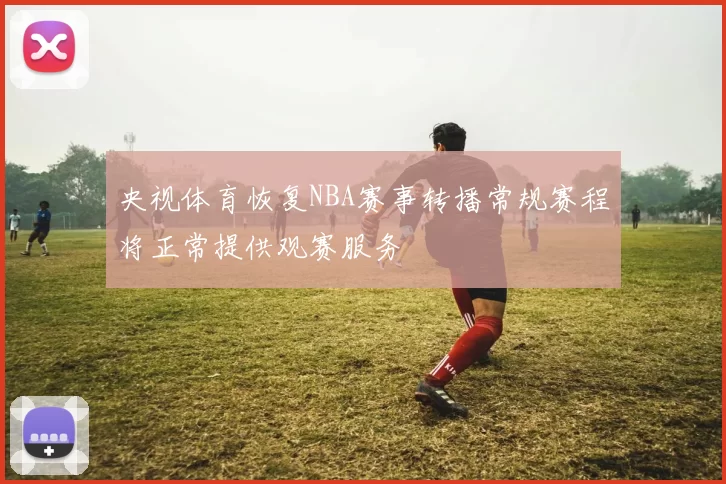 央视体育恢复NBA赛事转播常规赛程将正常提供观赛服务