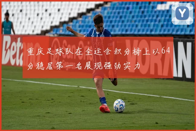 重庆足球队在全运会积分榜上以64分稳居第一名展现强劲实力