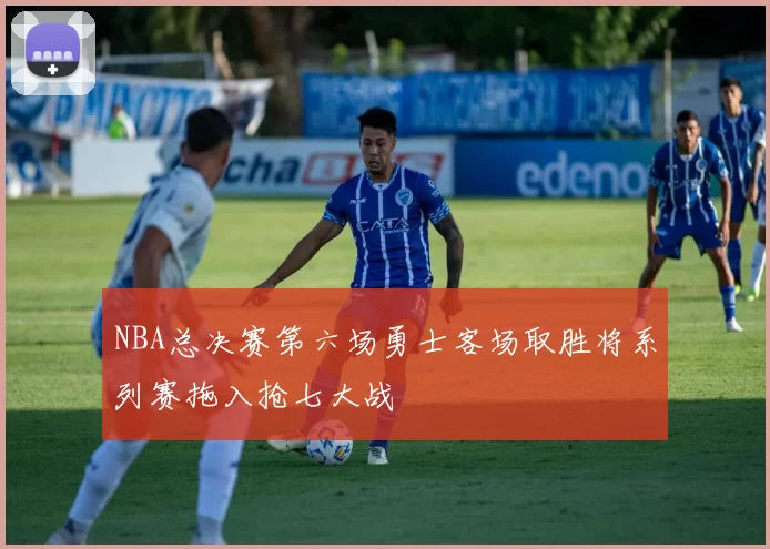 NBA总决赛第六场勇士客场取胜将系列赛拖入抢七大战
