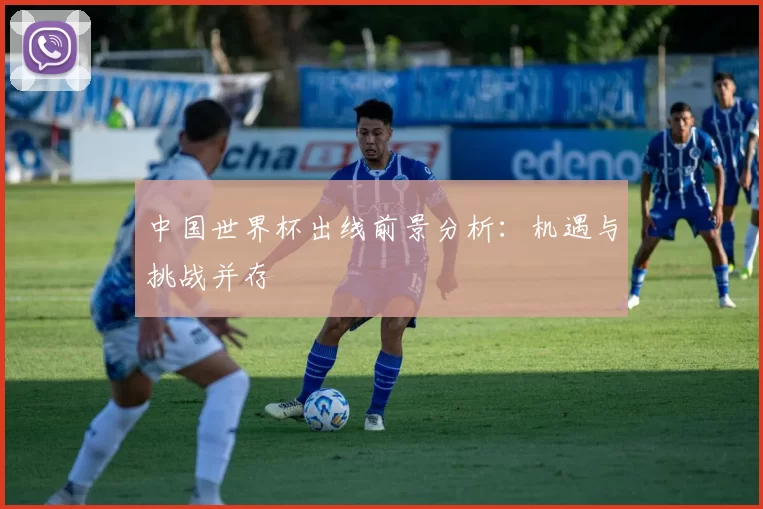中国世界杯出线前景分析:机遇与挑战并存