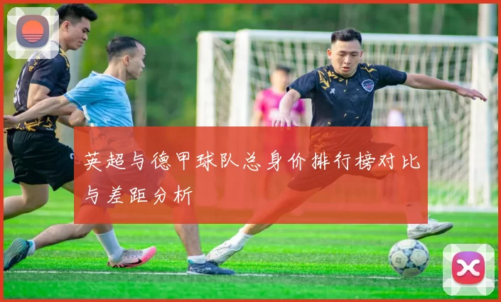 英超与德甲球队总身价排行榜对比与差距分析