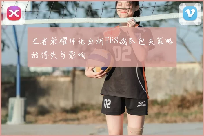 王者荣耀评论分析TES战队包夹策略的得失与影响