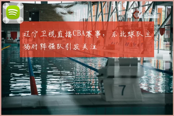 辽宁卫视直播CBA赛事，东北球队主场对阵强队引发关注