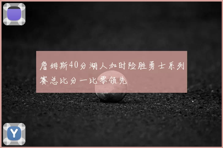 詹姆斯40分湖人加时险胜勇士系列赛总比分一比零领先