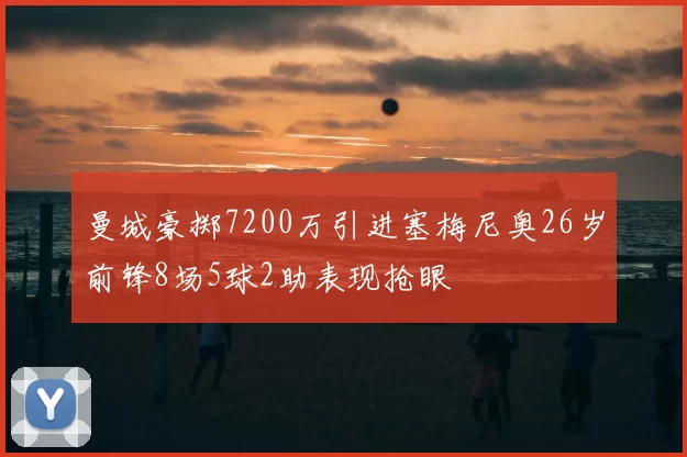 曼城豪掷7200万引进塞梅尼奥26岁前锋8场5球2助表现抢眼