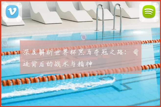 深度解析世界杯黑马夺冠之路:奇迹背后的战术与精神
