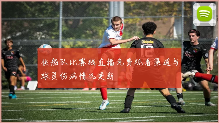 快船队比赛线直播免费观看渠道与球员伤病情况更新