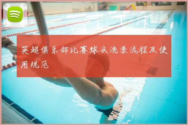 英超俱乐部比赛球衣洗涤流程及使用规范
