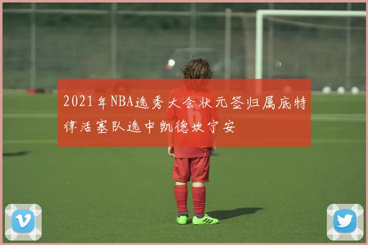 2021年NBA选秀大会状元签归属底特律活塞队选中凯德坎宁安