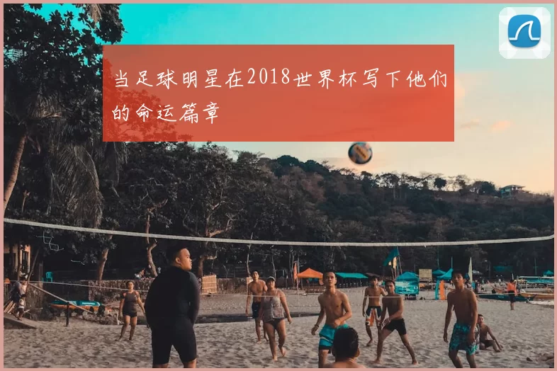 当足球明星在2018世界杯写下他们的命运篇章