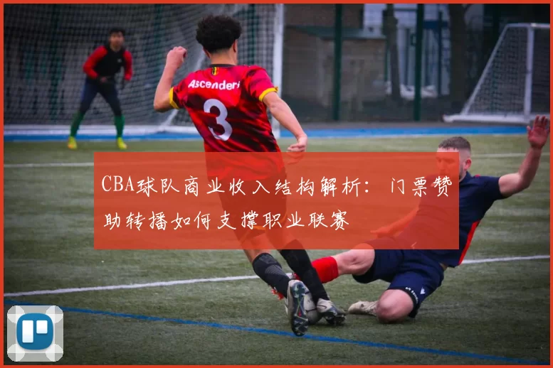 CBA球队商业收入结构解析：门票赞助转播如何支撑职业联赛
