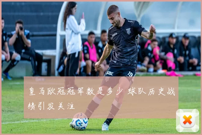 皇马欧冠冠军数是多少 球队历史战绩引发关注