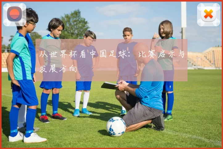 从世界杯看中国足球:比赛启示与发展方向