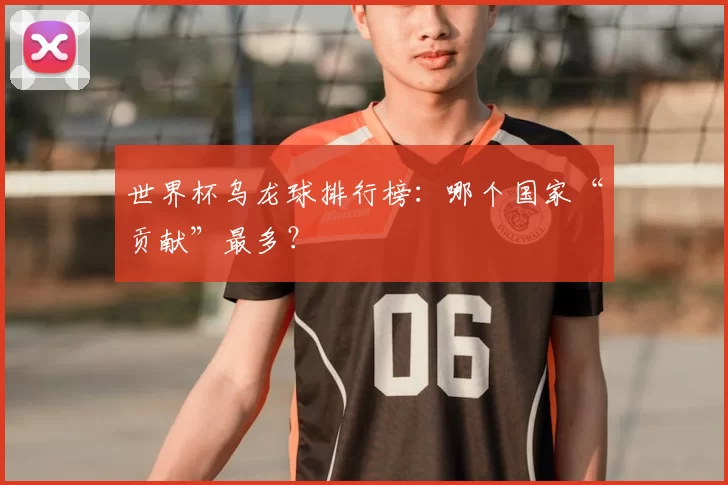 世界杯乌龙球排行榜:哪个国家“贡献”最多?