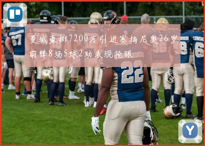 曼城豪掷7200万引进塞梅尼奥26岁前锋8场5球2助表现抢眼