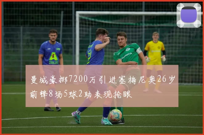 曼城豪掷7200万引进塞梅尼奥26岁前锋8场5球2助表现抢眼
