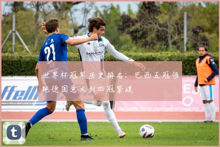 世界杯冠军历史排名:巴西五冠领跑德国意大利四冠紧追