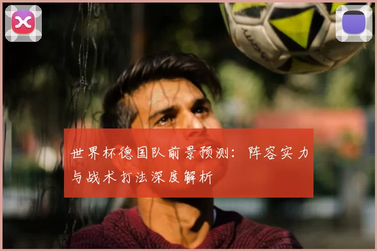 世界杯德国队前景预测:阵容实力与战术打法深度解析