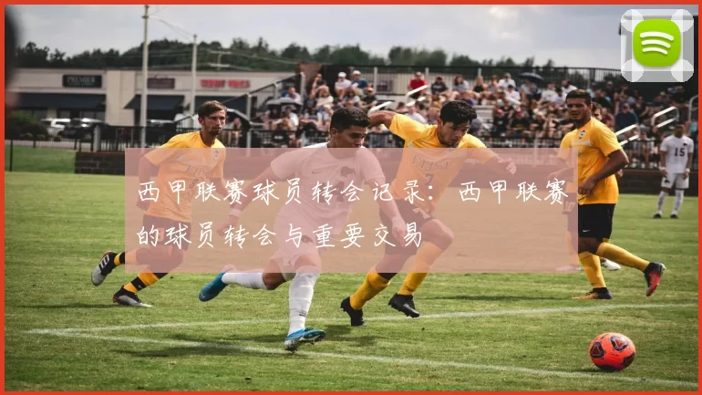 西甲联赛球员转会记录：西甲联赛的球员转会与重要交易