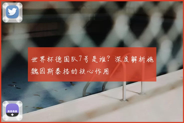 世界杯德国队7号是谁？深度解析施魏因斯泰格的核心作用