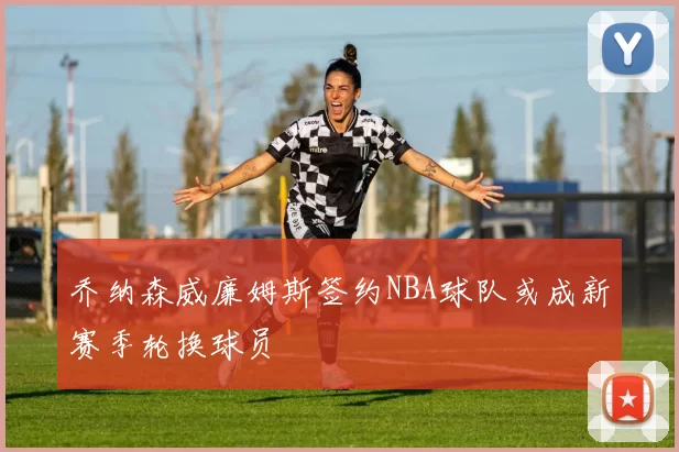 乔纳森威廉姆斯签约NBA球队或成新赛季轮换球员