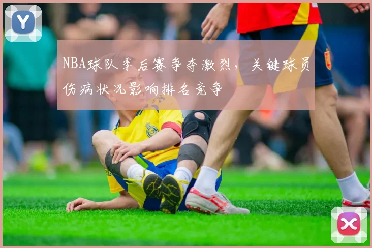 NBA球队季后赛争夺激烈，关键球员伤病状况影响排名竞争