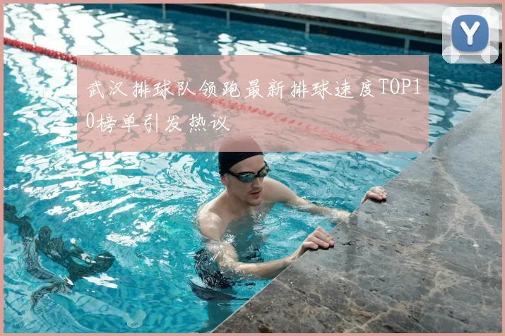武汉排球队领跑最新排球速度TOP10榜单引发热议