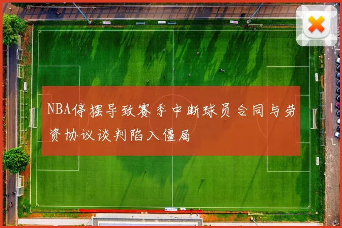 NBA停摆导致赛季中断球员合同与劳资协议谈判陷入僵局