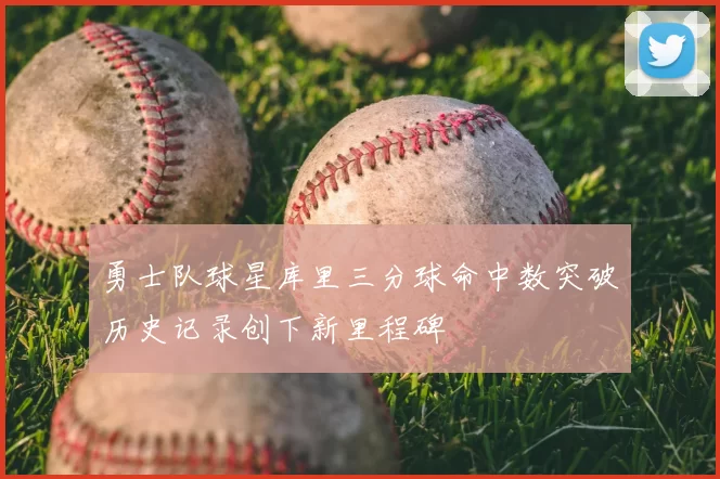 勇士队球星库里三分球命中数突破历史记录创下新里程碑