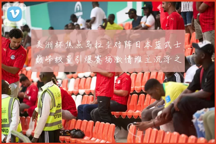 美洲杯焦点乌拉圭对阵日本蓝武士巅峰较量引爆赛场激情谁主沉浮之