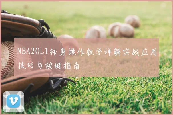 NBA2OL1转身操作教学详解实战应用技巧与按键指南