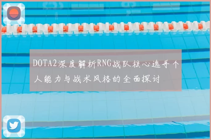 DOTA2深度解析RNG战队核心选手个人能力与战术风格的全面探讨