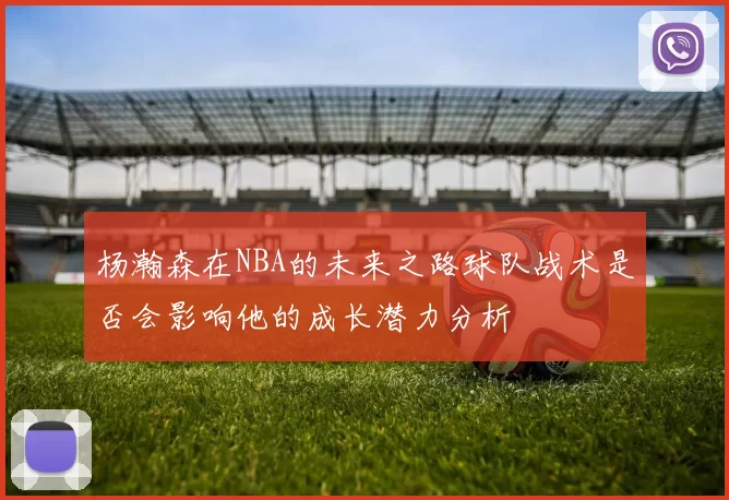 杨瀚森在NBA的未来之路球队战术是否会影响他的成长潜力分析