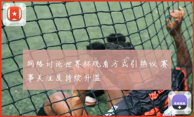网络讨论世界杯观看方式引热议 赛事关注度持续升温